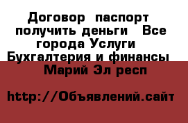 Договор, паспорт, получить деньги - Все города Услуги » Бухгалтерия и финансы   . Марий Эл респ.